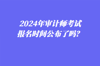 2024年審計(jì)師考試報(bào)名時(shí)間公布了嗎？