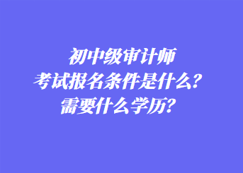 初中級(jí)審計(jì)師考試報(bào)名條件是什么？需要什么學(xué)歷？