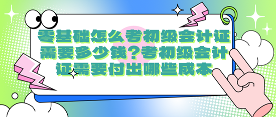 零基礎怎么考初級會計證需要多少錢？考初級會計證需要付出哪些成本