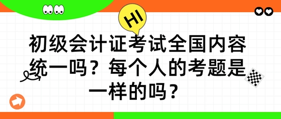 初級(jí)會(huì)計(jì)證考試全國(guó)內(nèi)容統(tǒng)一嗎？每個(gè)人的考題是一樣的嗎？