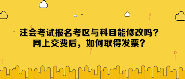 注會考試報名考區(qū)與科目能修改嗎？網上交費后，如何取得發(fā)票？