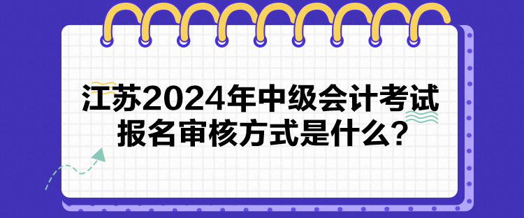 江蘇2024年中級會計考試報名審核方式是什么？