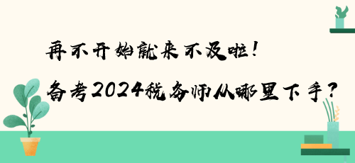 再不開始就來不及啦！備考2024稅務(wù)師從哪里下手？