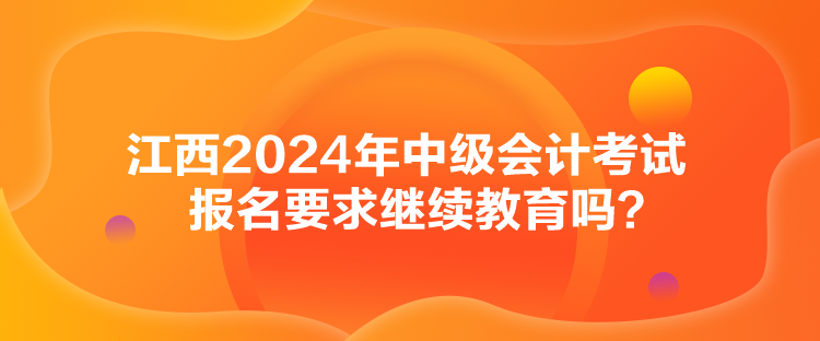 江西2024年中級會計考試報名要求繼續(xù)教育嗎？