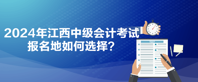 2024年江西中級(jí)會(huì)計(jì)考試報(bào)名地如何選擇？