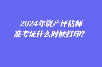 2024年資產(chǎn)評估師準(zhǔn)考證什么時候打??？