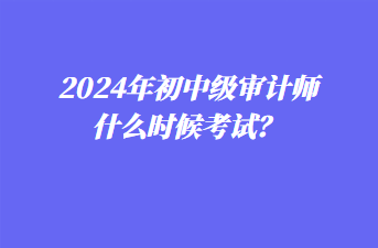 2024年初中級審計師什么時候考試？