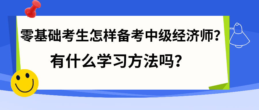 零基礎(chǔ)考生怎樣備考中級經(jīng)濟(jì)師？有什么學(xué)習(xí)方法嗎？