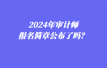 2024年審計(jì)師報(bào)名簡(jiǎn)章公布了嗎？