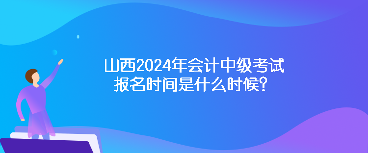 山西2024年會(huì)計(jì)中級(jí)考試報(bào)名時(shí)間是什么時(shí)候？