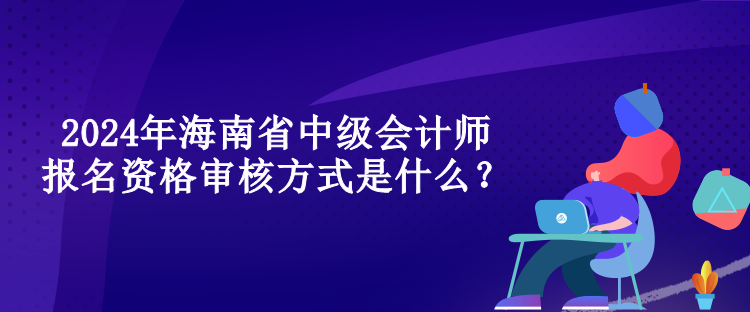 2024年海南省中級會計師報名資格審核方式是什么？