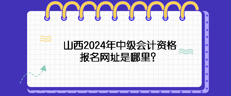 山西2024年中級(jí)會(huì)計(jì)資格報(bào)名網(wǎng)址是哪里？