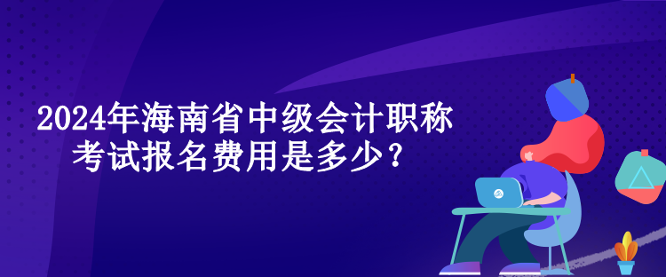 2024年海南省中級會計職稱考試報名費(fèi)用是多少？