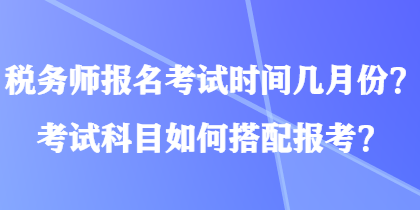 稅務(wù)師報名考試時間幾月份？考試科目如何搭配報考？