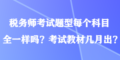 稅務(wù)師考試題型每個科目全一樣嗎？考試教材幾月出？