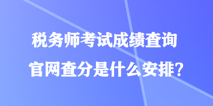 稅務(wù)師考試成績查詢官網(wǎng)查分是什么安排？