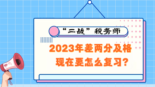 稅務(wù)師考試2023年差兩分及格 現(xiàn)在要怎么復習？