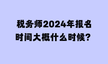 稅務(wù)師2024年報名時間大概什么時候？