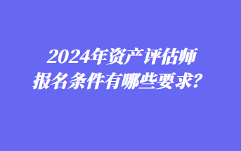 2024年資產(chǎn)評(píng)估師報(bào)名條件有哪些要求？