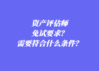 資產(chǎn)評(píng)估師免試要求？需要符合什么條件？