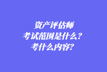 資產(chǎn)評估師考試范圍是什么？考什么內(nèi)容？