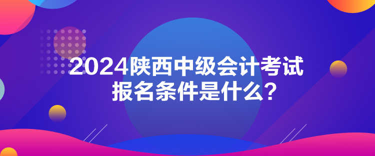 2024陜西中級(jí)會(huì)計(jì)考試報(bào)名條件是什么？