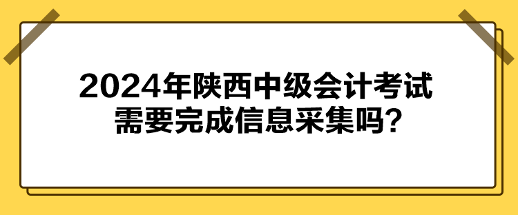 2024年陜西中級(jí)會(huì)計(jì)考試需要完成信息采集嗎？