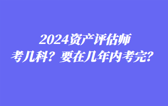 2024資產(chǎn)評(píng)估師考幾科？要在幾年內(nèi)考完？