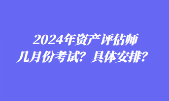 2024年資產(chǎn)評估師幾月份考試？具體安排？