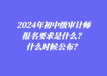 2024年初中級(jí)審計(jì)師報(bào)名要求是什么？什么時(shí)候公布？