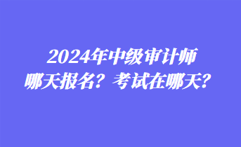 2024年中級審計師哪天報名？考試在哪天？