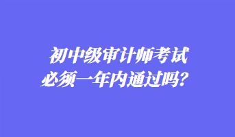 初中級(jí)審計(jì)師考試必須一年內(nèi)通過嗎？