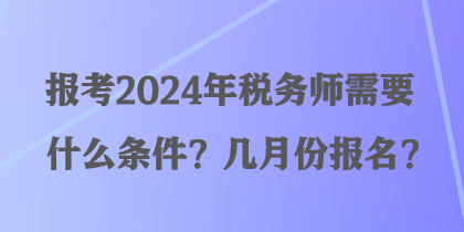 報(bào)考2024年稅務(wù)師需要什么條件？幾月份報(bào)名？