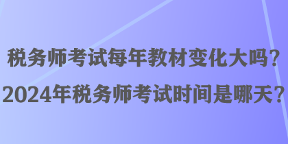 稅務(wù)師考試每年教材變化大嗎？2024年稅務(wù)師考試時(shí)間是哪天？