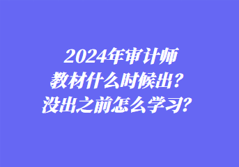 2024年審計(jì)師教材什么時(shí)候出？沒出之前怎么學(xué)習(xí)？