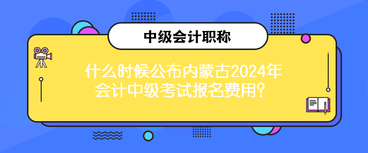 什么時(shí)候公布內(nèi)蒙古2024年會(huì)計(jì)中級(jí)考試報(bào)名費(fèi)用？