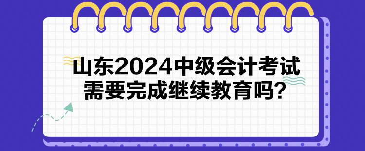 山東2024中級(jí)會(huì)計(jì)考試需要完成繼續(xù)教育嗎？