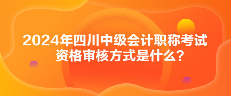 2024年四川中級(jí)會(huì)計(jì)職稱(chēng)考試資格審核方式是什么？