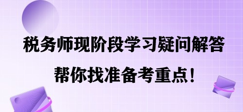 簡單明了！稅務(wù)師現(xiàn)階段學(xué)習(xí)疑問解答 幫你找準(zhǔn)備考重點(diǎn)！