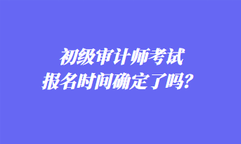 初級審計師考試報名時間確定了嗎？