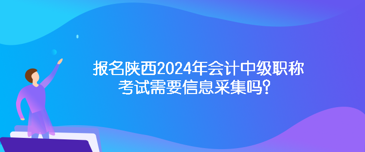 報(bào)名陜西2024年會(huì)計(jì)中級(jí)職稱考試需要信息采集嗎？