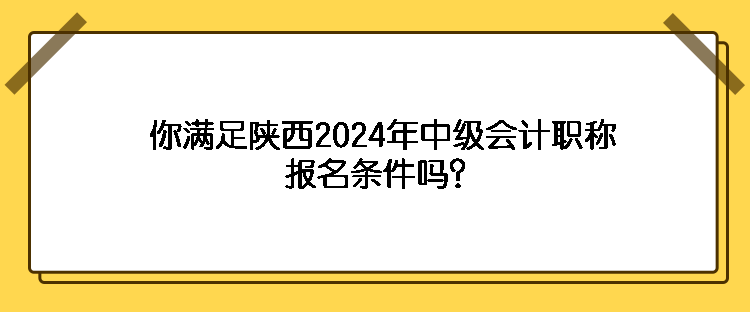 你滿足陜西2024年中級會計職稱報名條件嗎？