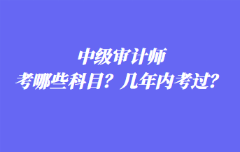 中級(jí)審計(jì)師考哪些科目？幾年內(nèi)考過(guò)？