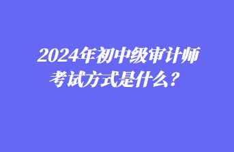 2024年初中級(jí)審計(jì)師考試方式是什么？