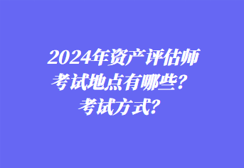 2024年資產(chǎn)評(píng)估師考試地點(diǎn)有哪些？考試方式？