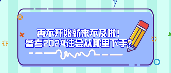 再不開始就來不及啦！備考2024注會從哪里下手？