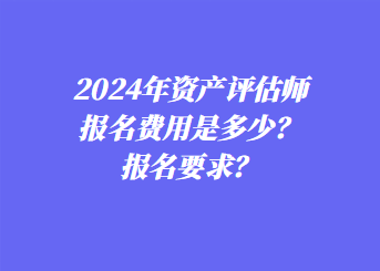 2024年資產(chǎn)評(píng)估師報(bào)名費(fèi)用是多少？報(bào)名要求？