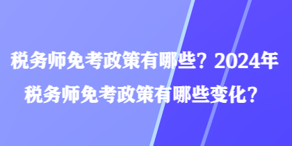 稅務(wù)師免考政策有哪些？2024年稅務(wù)師免考政策有哪些變化？