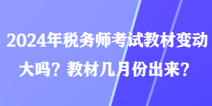 2024年稅務(wù)師考試教材變動大嗎？教材幾月份出來？