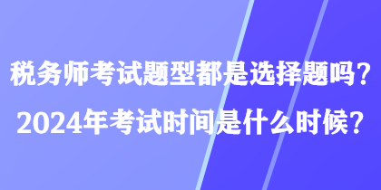 稅務(wù)師考試題型都是選擇題嗎？2024年考試時(shí)間是什么時(shí)候？